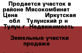Продается участок в районе Мясокомбинат. › Цена ­ 450 000 - Иркутская обл., Тулунский р-н, Тулун г. Недвижимость » Земельные участки продажа   